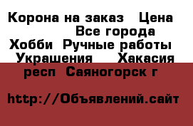 Корона на заказ › Цена ­ 2 000 - Все города Хобби. Ручные работы » Украшения   . Хакасия респ.,Саяногорск г.